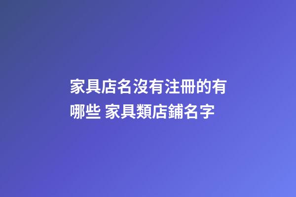 家具店名沒有注冊的有哪些 家具類店鋪名字-第1張-店鋪起名-玄機派